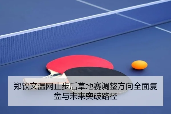 郑钦文温网止步后草地赛调整方向全面复盘与未来突破路径